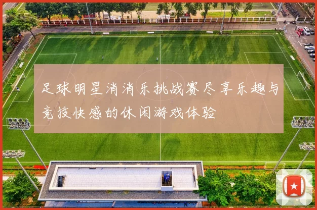 足球明星消消乐挑战赛尽享乐趣与竞技快感的休闲游戏体验