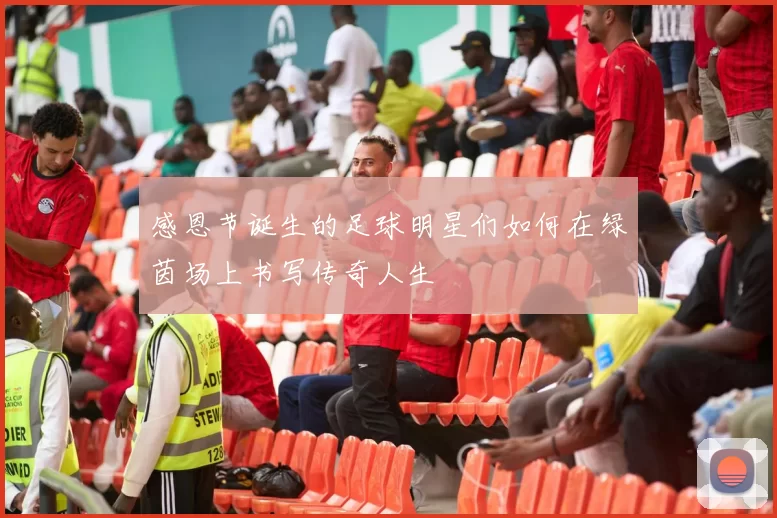 感恩节诞生的足球明星们如何在绿茵场上书写传奇人生