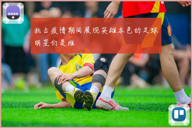 抗击疫情期间展现英雄本色的足球明星们是谁