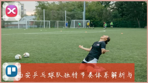 西安乒乓球队独特节奏体系解析与战术应用探讨
