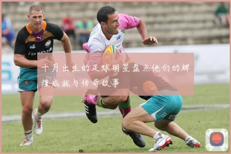 十月出生的足球明星盘点他们的辉煌成就与传奇故事