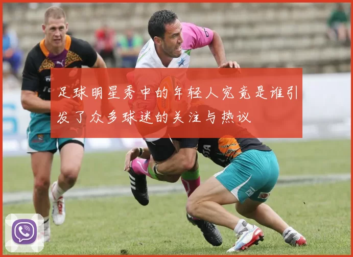 足球明星秀中的年轻人究竟是谁引发了众多球迷的关注与热议