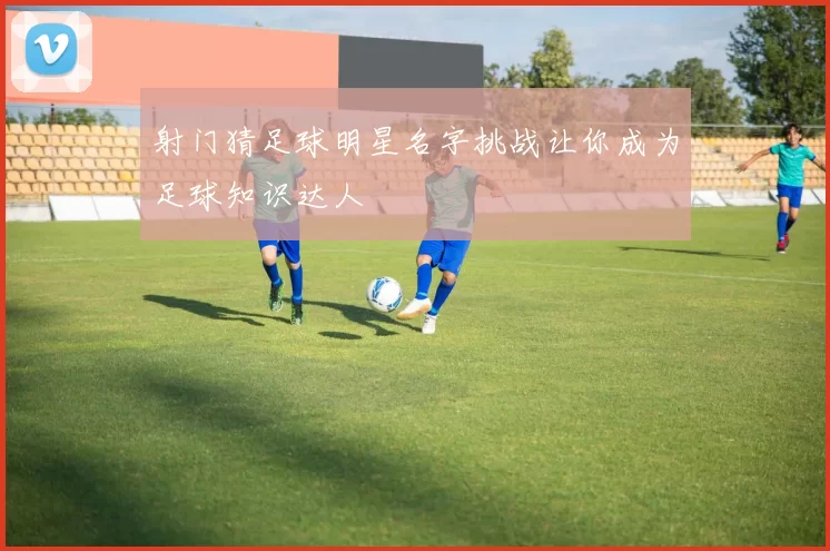 射门猜足球明星名字挑战让你成为足球知识达人