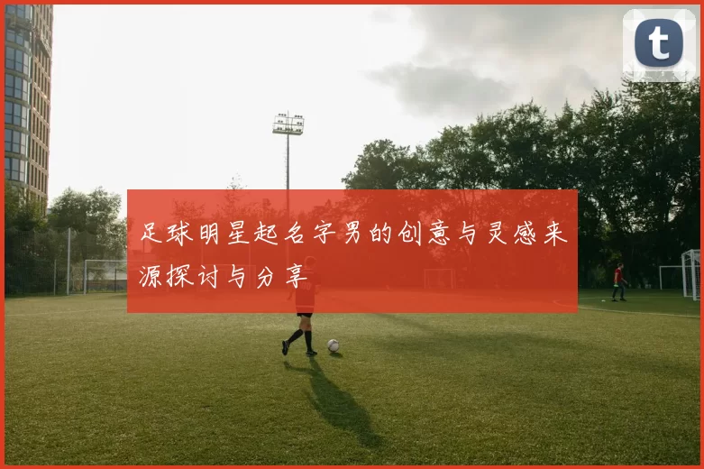足球明星起名字男的创意与灵感来源探讨与分享
