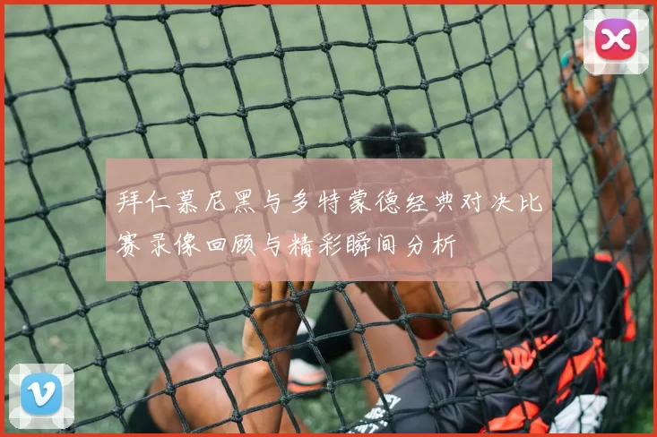 拜仁慕尼黑与多特蒙德经典对决比赛录像回顾与精彩瞬间分析