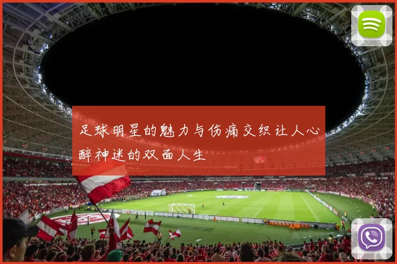 足球明星的魅力与伤痛交织让人心醉神迷的双面人生