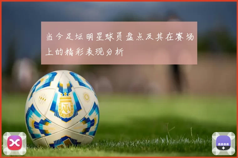 当今足坛明星球员盘点及其在赛场上的精彩表现分析