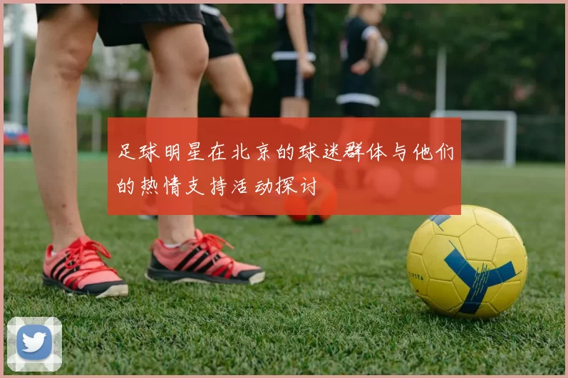 足球明星在北京的球迷群体与他们的热情支持活动探讨