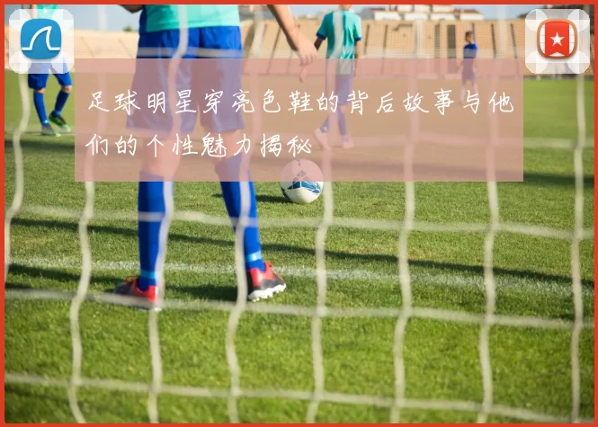 足球明星穿亮色鞋的背后故事与他们的个性魅力揭秘