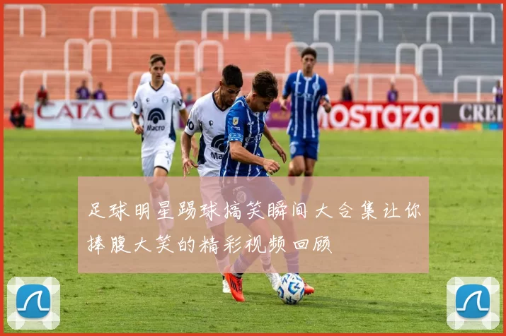 足球明星踢球搞笑瞬间大合集让你捧腹大笑的精彩视频回顾