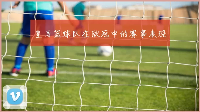 皇马篮球队在欧冠中的赛事表现