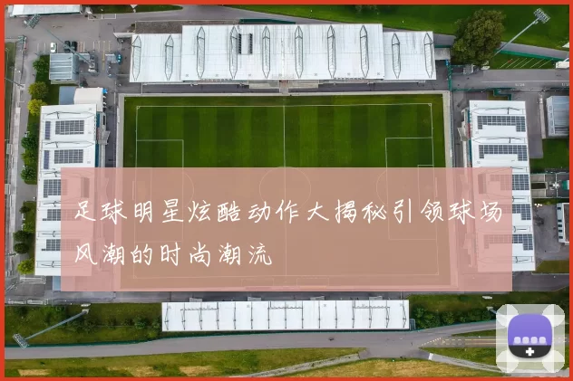 足球明星炫酷动作大揭秘引领球场风潮的时尚潮流