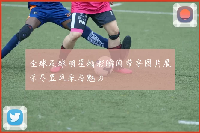 全球足球明星精彩瞬间带字图片展示尽显风采与魅力