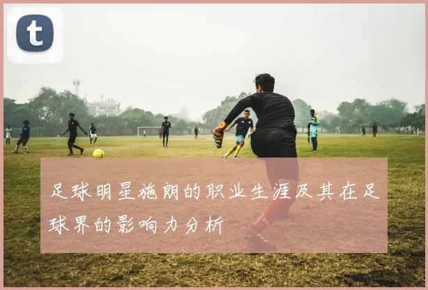 足球明星施朗的职业生涯及其在足球界的影响力分析