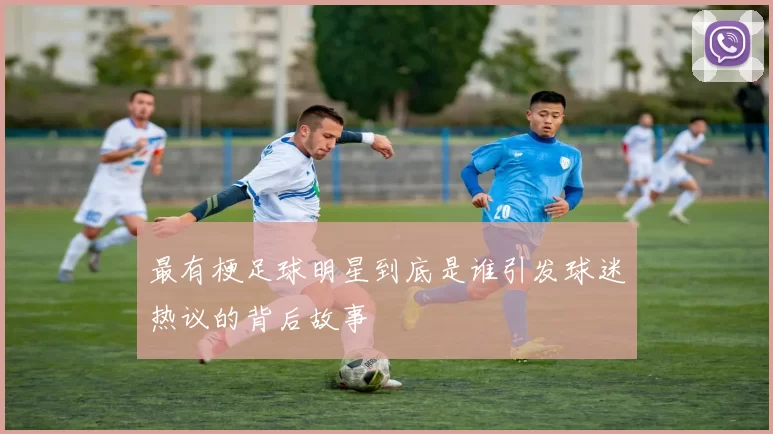 最有梗足球明星到底是谁引发球迷热议的背后故事