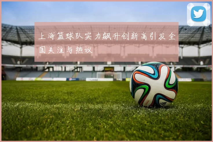 上海篮球队实力飙升创新高引发全国关注与热议
