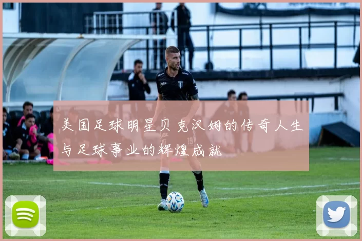 美国足球明星贝克汉姆的传奇人生与足球事业的辉煌成就