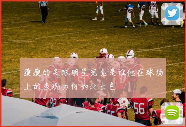 瘦瘦的足球明星究竟是谁他在球场上的表现为何如此出色