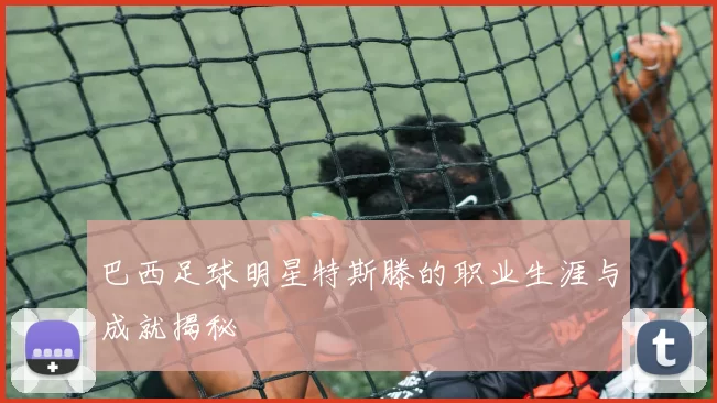 巴西足球明星特斯滕的职业生涯与成就揭秘