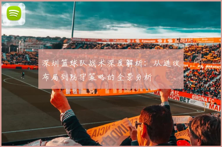 深圳篮球队战术深度解析：从进攻布局到防守策略的全景分析