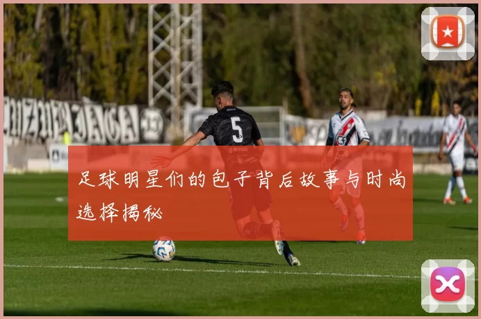 足球明星们的包子背后故事与时尚选择揭秘
