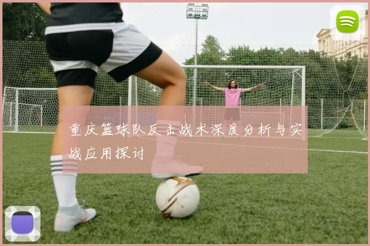 重庆篮球队反击战术深度分析与实战应用探讨