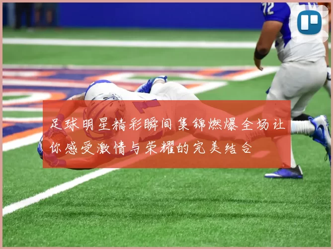 足球明星精彩瞬间集锦燃爆全场让你感受激情与荣耀的完美结合