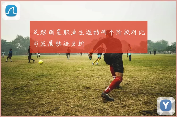 足球明星职业生涯的两个阶段对比与发展轨迹分析