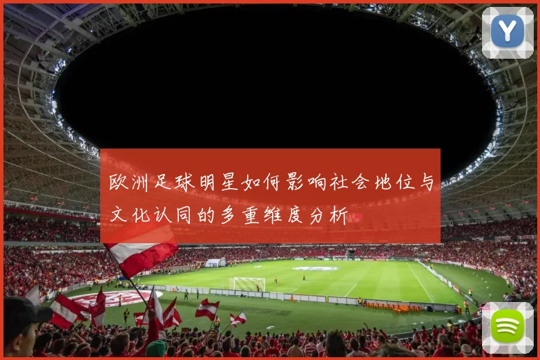 欧洲足球明星如何影响社会地位与文化认同的多重维度分析