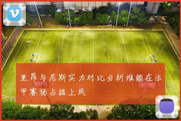 里昂与尼斯实力对比分析谁能在法甲赛场占据上风