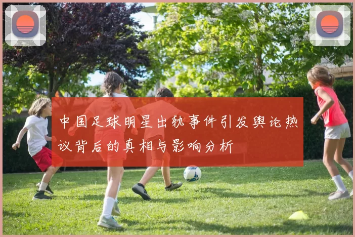 中国足球明星出轨事件引发舆论热议背后的真相与影响分析