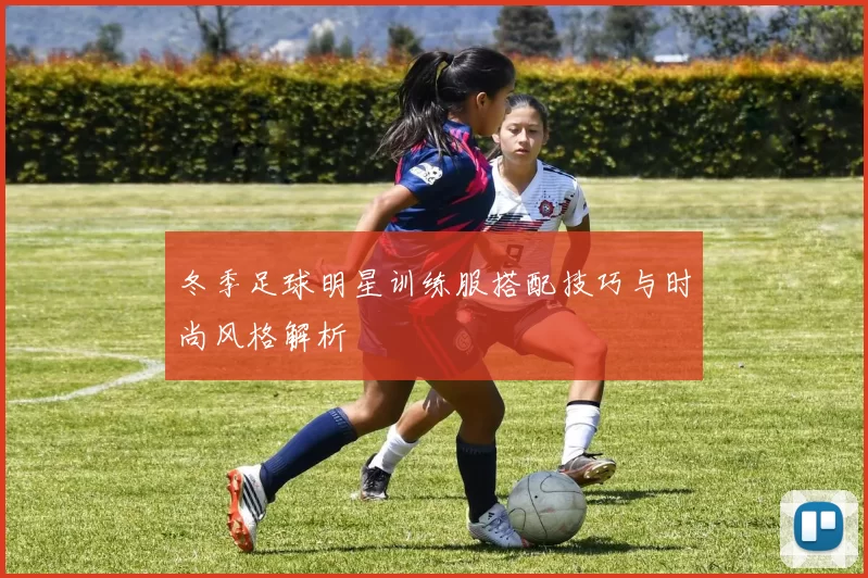 冬季足球明星训练服搭配技巧与时尚风格解析