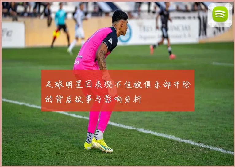 足球明星因表现不佳被俱乐部开除的背后故事与影响分析