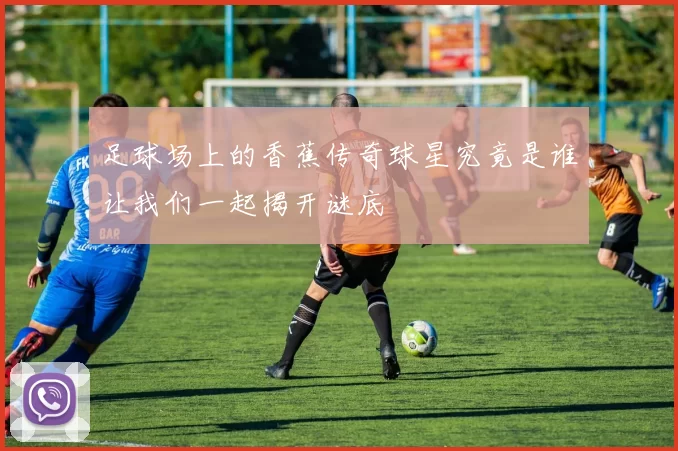 足球场上的香蕉传奇球星究竟是谁让我们一起揭开谜底