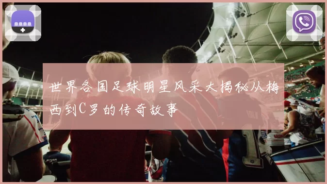 世界各国足球明星风采大揭秘从梅西到C罗的传奇故事