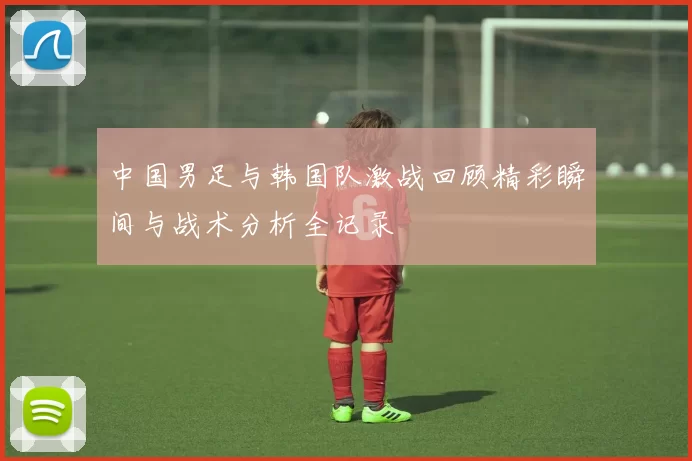 中国男足与韩国队激战回顾精彩瞬间与战术分析全记录