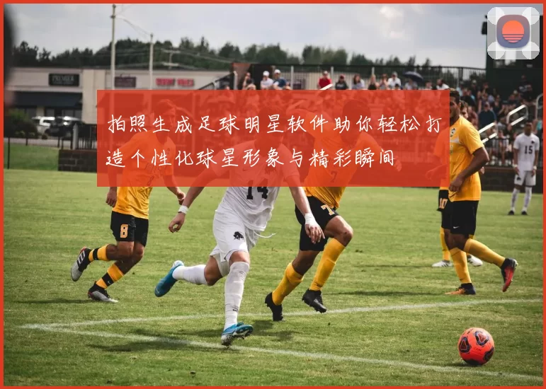 拍照生成足球明星软件助你轻松打造个性化球星形象与精彩瞬间