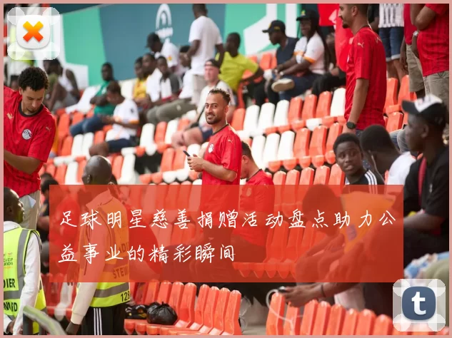 足球明星慈善捐赠活动盘点助力公益事业的精彩瞬间