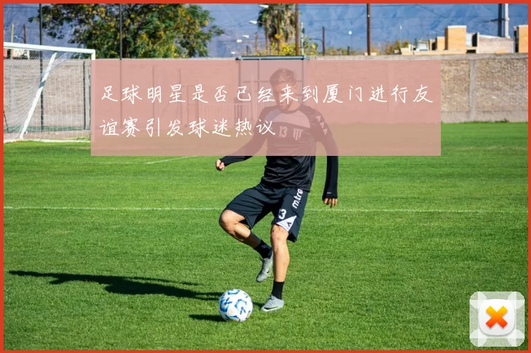 足球明星是否已经来到厦门进行友谊赛引发球迷热议