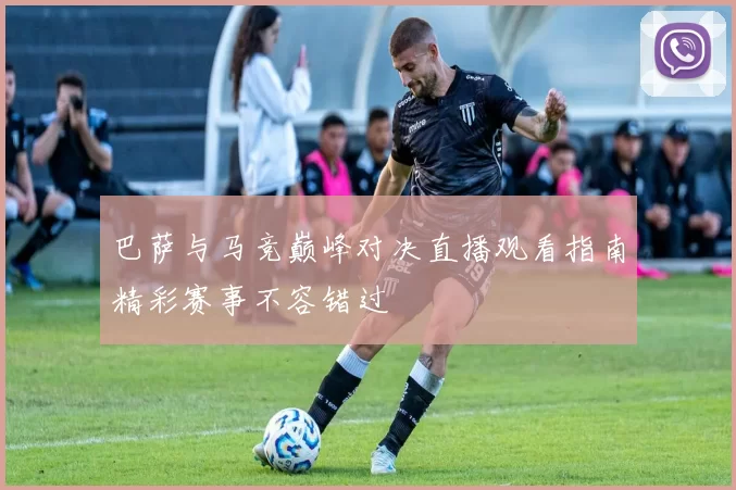 巴萨与马竞巅峰对决直播观看指南精彩赛事不容错过