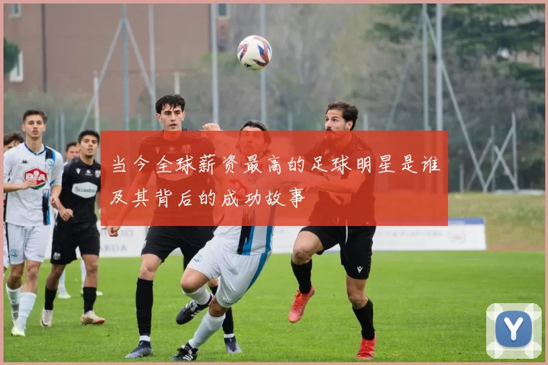 当今全球薪资最高的足球明星是谁及其背后的成功故事