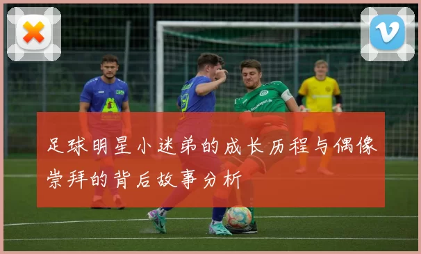 足球明星小迷弟的成长历程与偶像崇拜的背后故事分析
