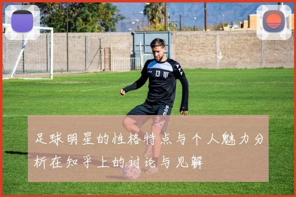 足球明星的性格特点与个人魅力分析在知乎上的讨论与见解