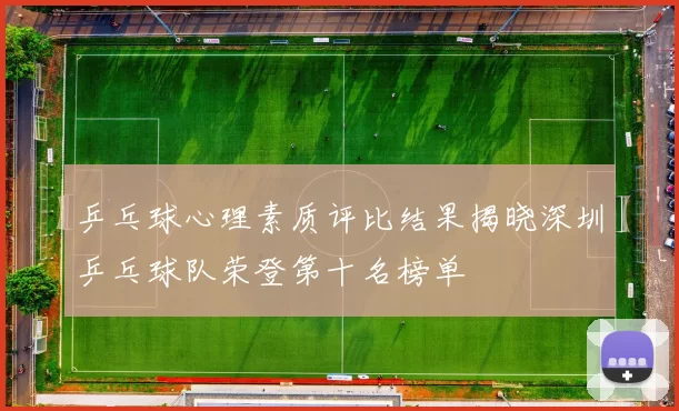 乒乓球心理素质评比结果揭晓深圳乒乓球队荣登第十名榜单