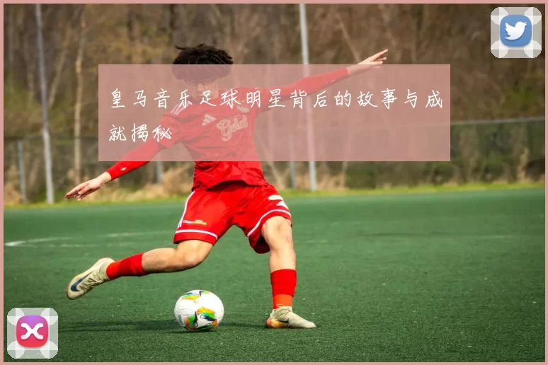 皇马音乐足球明星背后的故事与成就揭秘