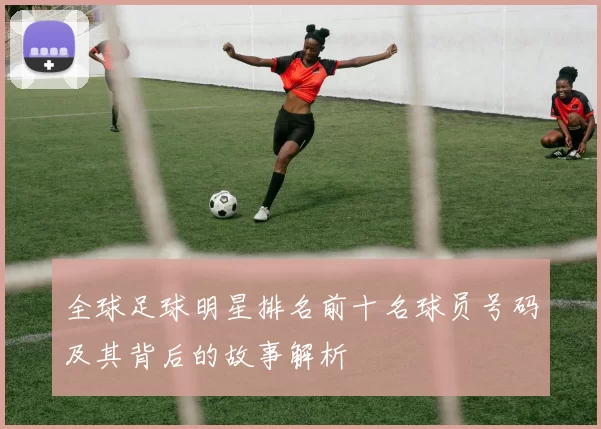 全球足球明星排名前十名球员号码及其背后的故事解析