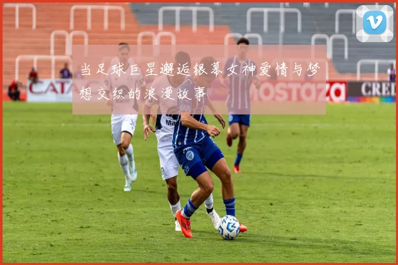 当足球巨星邂逅银幕女神爱情与梦想交织的浪漫故事