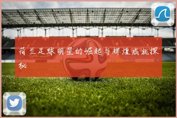 荷兰足球明星的崛起与辉煌成就探秘