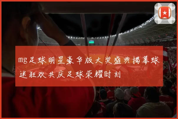 mg足球明星豪华版大奖盛典揭幕球迷狂欢共庆足球荣耀时刻