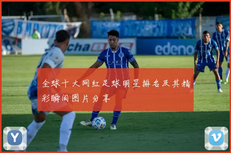 全球十大网红足球明星排名及其精彩瞬间图片分享